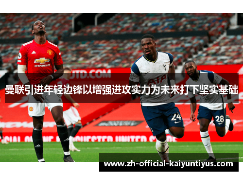 曼联引进年轻边锋以增强进攻实力为未来打下坚实基础