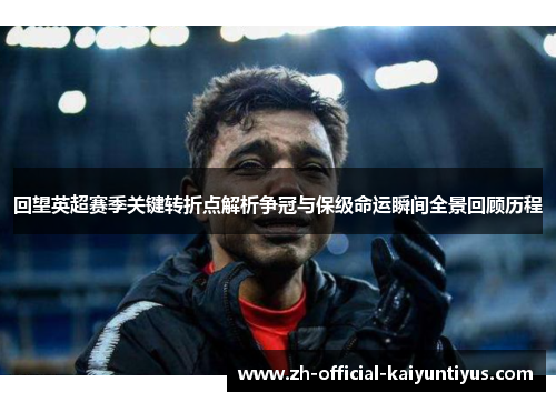 回望英超赛季关键转折点解析争冠与保级命运瞬间全景回顾历程