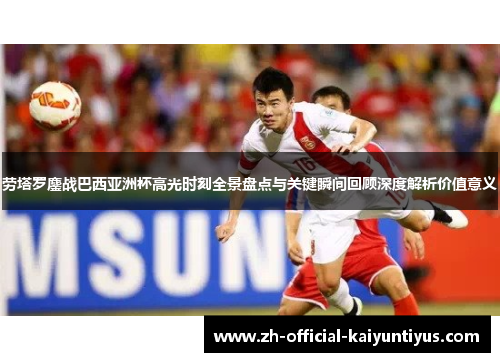 劳塔罗鏖战巴西亚洲杯高光时刻全景盘点与关键瞬间回顾深度解析价值意义