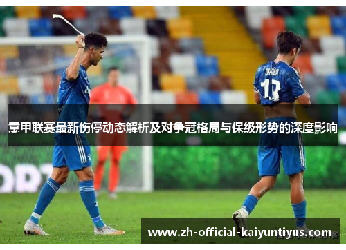 意甲联赛最新伤停动态解析及对争冠格局与保级形势的深度影响