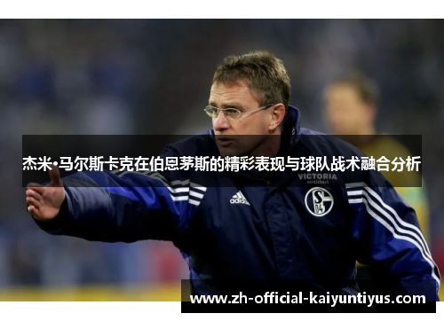 杰米·马尔斯卡克在伯恩茅斯的精彩表现与球队战术融合分析