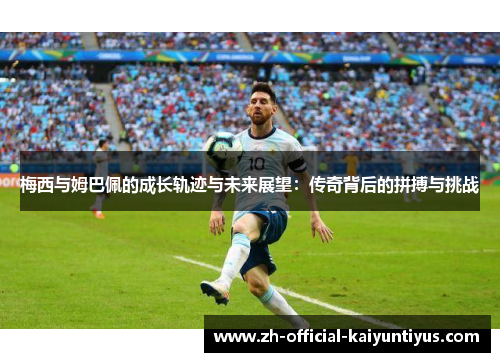 梅西与姆巴佩的成长轨迹与未来展望：传奇背后的拼搏与挑战