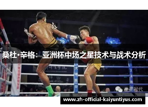 桑杜·辛格：亚洲杯中场之星技术与战术分析