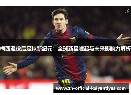 梅西退役后足球新纪元：全球新星崛起与未来影响力解析