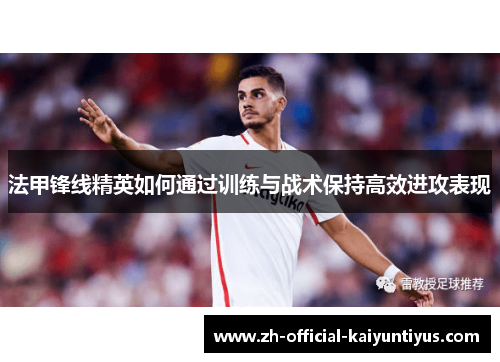 法甲锋线精英如何通过训练与战术保持高效进攻表现