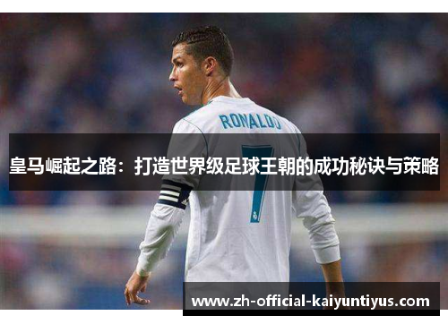 皇马崛起之路:打造世界级足球王朝的成功秘诀与策略 皇马崛起之路:打造世界级足球王朝的成功秘诀与策略