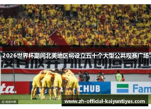 2026世界杯期间北美地区将设立五十个大型公共观赛广场
