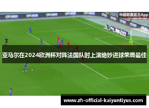 亚马尔在2024欧洲杯对阵法国队时上演绝妙进球荣膺最佳 亚马尔在2024欧洲杯对阵法国队时上演绝妙进球荣膺最佳