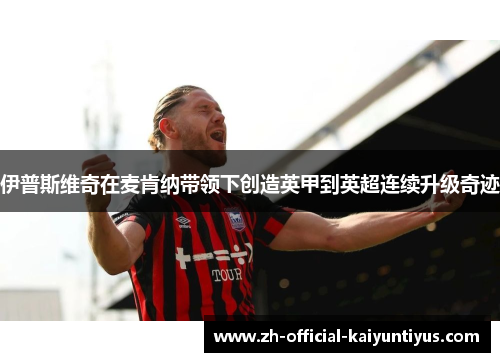 伊普斯维奇在麦肯纳带领下创造英甲到英超连续升级奇迹