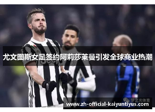 尤文图斯女足签约阿莉莎莱曼引发全球商业热潮 尤文图斯女足签约阿莉莎莱曼引发全球商业热潮