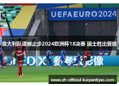 意大利队遗憾止步2024欧洲杯18决赛 瑞士胜出晋级 意大利队遗憾止步2024欧洲杯18决赛 瑞士胜出晋级