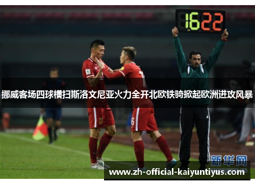 挪威客场四球横扫斯洛文尼亚火力全开北欧铁骑掀起欧洲进攻风暴