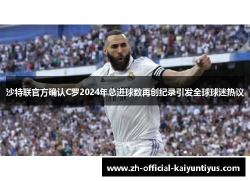 沙特联官方确认C罗2024年总进球数再创纪录引发全球球迷热议 沙特联官方确认C罗2024年总进球数再创纪录引发全球球迷热议
