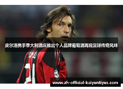 皮尔洛携手意大利酒庄推出个人品牌葡萄酒再现足球传奇风味