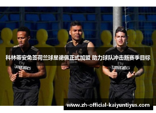 科林蒂安免签荷兰球星德佩正式加盟 助力球队冲击新赛季目标 科林蒂安免签荷兰球星德佩正式加盟 助力球队冲击新赛季目标