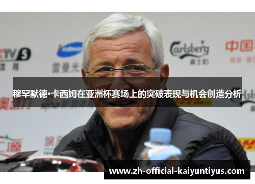 穆罕默德·卡西姆在亚洲杯赛场上的突破表现与机会创造分析