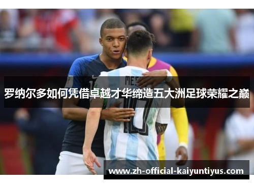 罗纳尔多如何凭借卓越才华缔造五大洲足球荣耀之巅