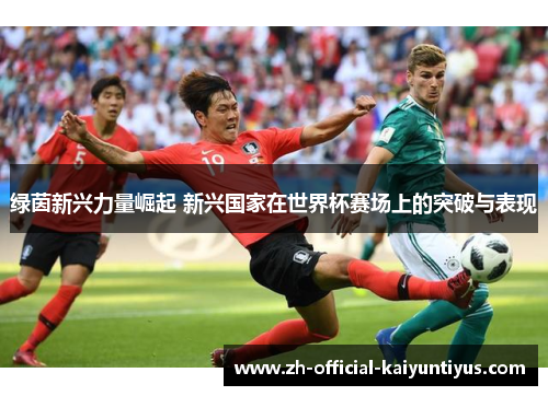 绿茵新兴力量崛起 新兴国家在世界杯赛场上的突破与表现