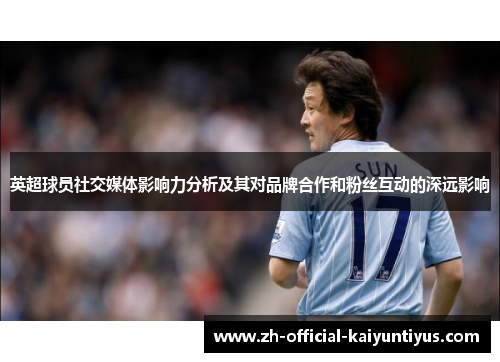 英超球员社交媒体影响力分析及其对品牌合作和粉丝互动的深远影响