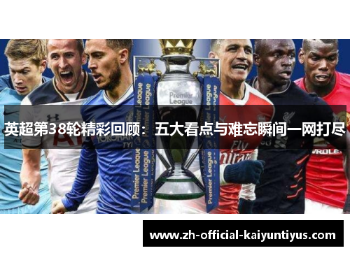 英超第38轮精彩回顾：五大看点与难忘瞬间一网打尽
