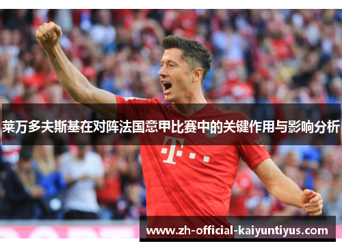 莱万多夫斯基在对阵法国意甲比赛中的关键作用与影响分析