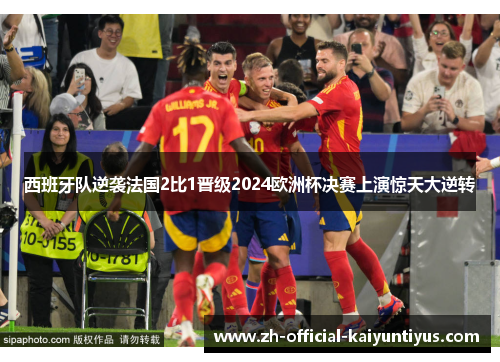 西班牙队逆袭法国2比1晋级2024欧洲杯决赛上演惊天大逆转