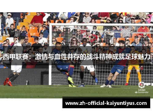 西甲联赛：激情与血性并存的战斗精神成就足球魅力