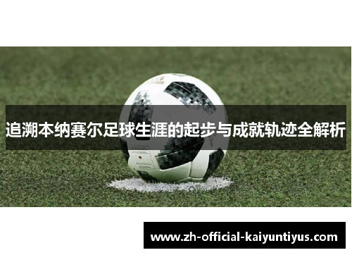 追溯本纳赛尔足球生涯的起步与成就轨迹全解析