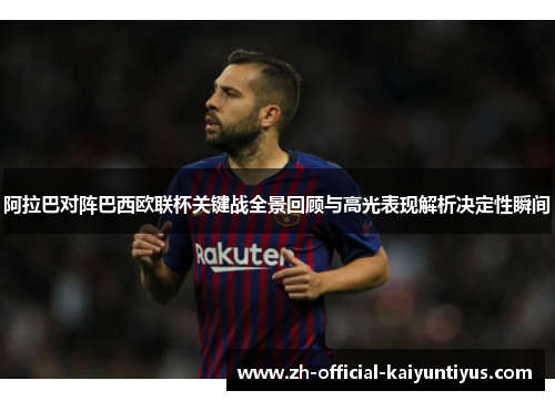 阿拉巴对阵巴西欧联杯关键战全景回顾与高光表现解析决定性瞬间