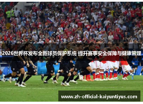 2026世界杯发布全新球员保护系统 提升赛事安全保障与健康管理