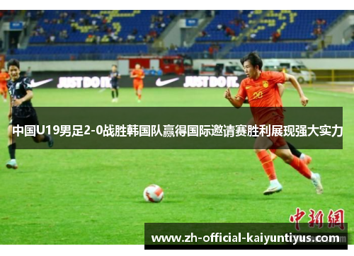 中国U19男足2-0战胜韩国队赢得国际邀请赛胜利展现强大实力 中国U19男足2-0战胜韩国队赢得国际邀请赛胜利展现强大实力