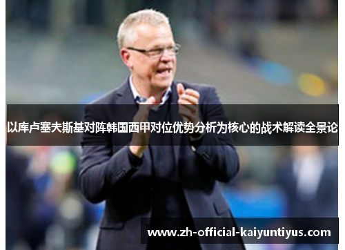以库卢塞夫斯基对阵韩国西甲对位优势分析为核心的战术解读全景论
