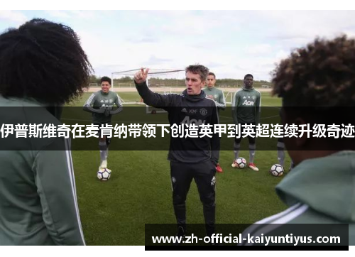 伊普斯维奇在麦肯纳带领下创造英甲到英超连续升级奇迹 伊普斯维奇在麦肯纳带领下创造英甲到英超连续升级奇迹