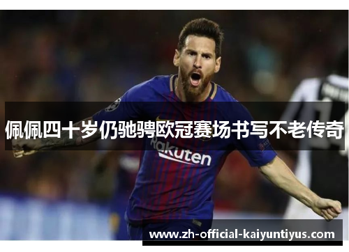 佩佩四十岁仍驰骋欧冠赛场书写不老传奇