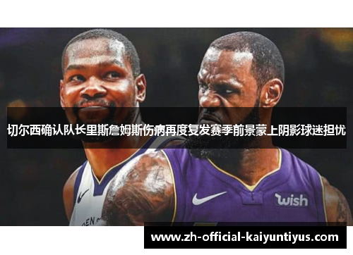 切尔西确认队长里斯詹姆斯伤病再度复发赛季前景蒙上阴影球迷担忧