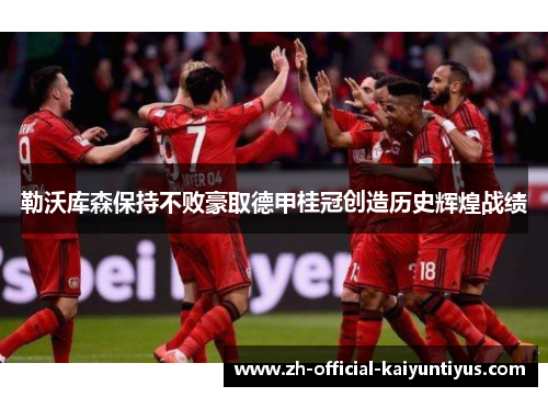勒沃库森保持不败豪取德甲桂冠创造历史辉煌战绩 勒沃库森保持不败豪取德甲桂冠创造历史辉煌战绩