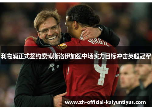 利物浦正式签约索博斯洛伊加强中场实力目标冲击英超冠军
