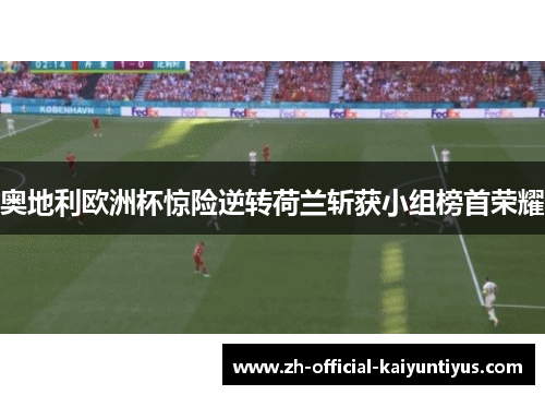 奥地利欧洲杯惊险逆转荷兰斩获小组榜首荣耀