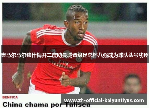 奥马尔马尔穆什梅开二度助曼城晋级足总杯八强成为球队头号功臣