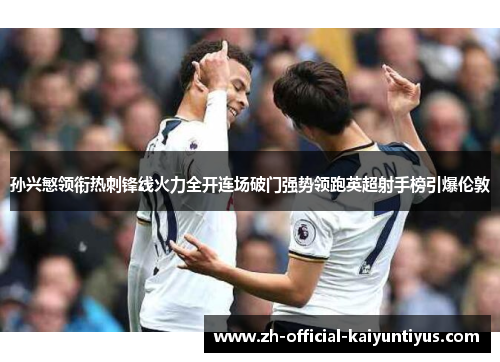 孙兴慜领衔热刺锋线火力全开连场破门强势领跑英超射手榜引爆伦敦
