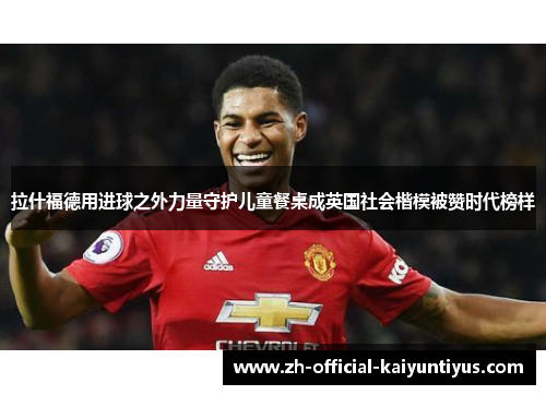 拉什福德用进球之外力量守护儿童餐桌成英国社会楷模被赞时代榜样 拉什福德用进球之外力量守护儿童餐桌成英国社会楷模被赞时代榜样