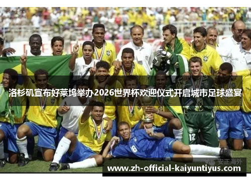 洛杉矶宣布好莱坞举办2026世界杯欢迎仪式开启城市足球盛宴