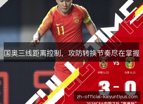 国奥三线距离控制,攻防转换节奏尽在掌握 国奥三线距离控制,攻防转换节奏尽在掌握